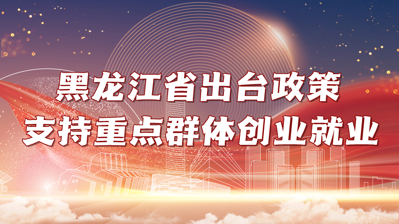 黑龙江省出台政策支持重点群体创业就业