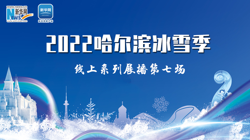新华云直播丨2022哈尔滨冰雪季线上系列展播第七场